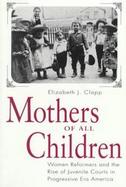 Mothers of All Children Women Reformers and the Rise of Juvenile Courts in Progressive Era America cover
