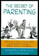 Secret of Parenting How to Be in Charge of Today's Kids - From Toddlers to Preteens - Without Threats or Punishment cover