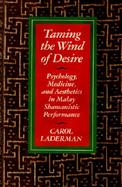 Taming the Wind of Desire Psychology, Medicine, and Aesthetics in Malay Shamanistic Performance cover