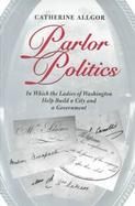 Parlor Politics In Which the Ladies of Washington Help Build a City and a Government cover