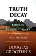 Truth Decay Defending Christianity Against the Challenges of Postmodernism cover