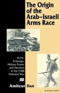 The Origin of the Arab-Israeli Arms Race Arms, Embargo, Military Power and Decision in the 1948 Palestine War cover
