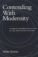 Contending With Modernity Catholic Higher Education in the Twentieth Century cover
