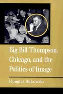 Big Bill Thompson, Chicago, and the Politics of Image cover