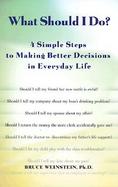 What Should I Do?: 4 Simple Steps to Making Better Decisions in Everyday Life cover