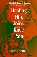 Healing Hip, Joint, and Knee Pain A Mind-Body Guide to Recovering from Surgery and Injuries cover