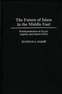 The Future of Islam in the Middle East Fundamentalism in Egypt, Algeria, and Saudi Arabia cover