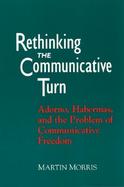 Rethinking the Communicative Turn Adorno, Habermas, and the Problem of Communicative Freedom cover