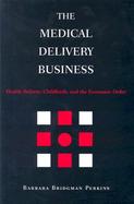The Medical Delivery Business Health Reform, Childbirth, and the Economic Order cover