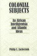 Colonial Subjects An African Intelligentsia and Atlantic Ideas cover