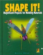 Shape It! Magnificent Projects for Molding Materials cover