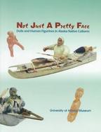 Not Just a Pretty Face: Dolls and Human Figurines in Alaska Native Cultures cover