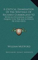 A Critical Examination of the Writings of Richard Cumberland V2 : With an Occasional Literary Inquiry into the Age in Which He Lived (1812) cover