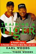 Training a Tiger: A Father's Account of How to Raise a Winner in Both Golf and Life cover