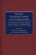 Beyond Declaring Victory and Coming Home The Challenges of Peace and Stability Operations cover