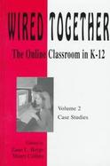 Wired Together The Online Classroom in K-12  Case Studies (volume2) cover