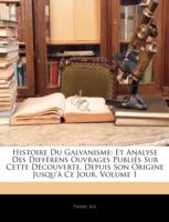 Histoire du Galvanisme : Et Analyse des Différens Ouvrages Publiés Sur Cette Découverte, Depuis Son Origine Jusqu'à Ce Jour, Volume 1 cover