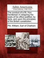 The Conduct of a Rt. Hon. Gentleman in Resigning the Seals of His Office Justified, by Facts, and upon the Principles of the British Constitution cover