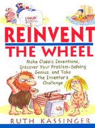 Reinvent the Wheel Make Classic Inventions, Discover Your Problem-Solving Genius, and Take the Inventor's Challenge cover
