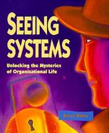 Seeing Systems Unlocking the Mysteries of Organizational Life cover