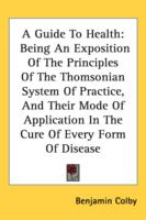 A Guide To Health Being an Exposition of the Principles of the Thomsonian System of Practice, and Their Mode of Application in the Cure of Every Form cover