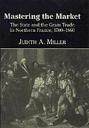Mastering the Market The State and the Grain Trade in Northern France, 1700-1860 cover
