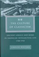 The Culture of Classicism Ancient Greece and Rome in American Intellectual Life, 1780-1910 cover