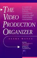The Video Production Organizer A Guide for Businesses, Schools, Government Agencies, and Professional Associations/Book and Disk cover