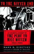 To the Bitter End: An Insider's Account of the Plot to Kill Hitler, 1933-1944 cover