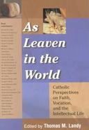As Leaven in the World Catholic Perspectives on Faith, Vocation, and the Intellectual Life cover