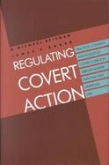 Regulating Covert Action Practices, Contexts, and Policies of Covert Coercion Abroad in International and American Law cover