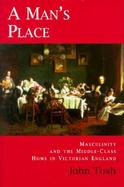 A Man's Place Masculinity and the Middle-Class Home in Victorian England cover