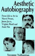 Aesthetic Autobiography From Life to Art in Marcel Proust, James Joyce, Virginia Woolf and Anais Nin cover