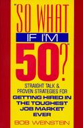 So What If I'm 50?: Straight Talk and Proven Strategies for Getting Hired in the Toughest Job Market cover