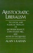 Aristocratic Liberalism The Social and Political Thought of Jacob Burckhardt, John Stuart Mill, and Alexis De Tocqueville cover