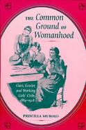 The Common Ground of Womanhood Class, Gender, and Working Girls' Clubs, 1884-1928 cover