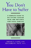 You Don't Have to Suffer A Complete Guide to Relieving Cancer Pain for Patients and Their Families cover