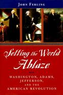 Setting the World Ablaze: Washington, Adams, Jefferson, and the American Revolution cover