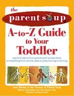 The Parent Soup A-To-Z Guide to Your Toddler: Practical Advice from Parents Who've Been There on Everything from Activity Ideas to Potty Training to W cover