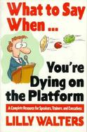 What to Say When. . .You're Dying on the Platform: A Complete Resource for Speakers, Trainers, and Executives cover