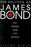 The Politics Of James Bond From Fleming's Novels To The Big Screen cover