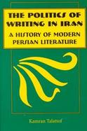 The Politics of Writing in Iran A History of Modern Persian Literature cover