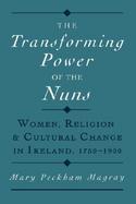 The Transforming Power of the Nuns Women, Religion, and Cultural Change in Ireland, 1750-1900 cover