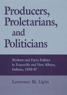 Producers, Proletarians, and Politicians Workers and Party Politics in Evansville and New Albany, Indiana, 1850-87 cover