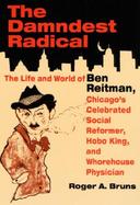 The Damndest Radical The Life and World of Ben Reitman, Chicago's Celebrated Social Reformer, Hobo King, and Whorehouse Physician cover