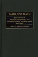 Paths Not Taken Speculations on American Foreign Policy and Diplomatic History, Interests, Ideals, and Power cover