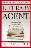How to Be Your Own Literary Agent: The Business of Getting a Book Published cover