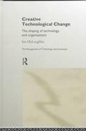 Creative Technological Change The Shaping of Technology and Organisations cover