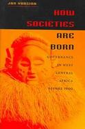 How Societies Are Born Governance in West Central Africa Before 1600 cover