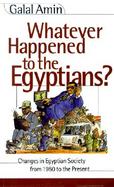 Whatever Happened to the Egyptians Changes in Egyptian Society from 1950 to the Present cover
